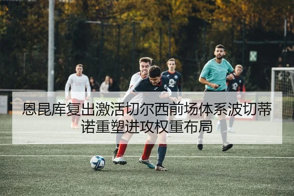 恩昆库复出激活切尔西前场体系波切蒂诺重塑进攻权重布局