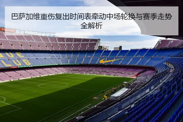 巴萨加维重伤复出时间表牵动中场轮换与赛季走势全解析