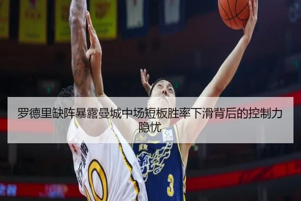 罗德里缺阵暴露曼城中场短板胜率下滑背后的控制力隐忧