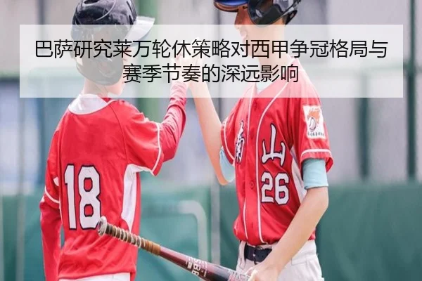 巴萨研究莱万轮休策略对西甲争冠格局与赛季节奏的深远影响
