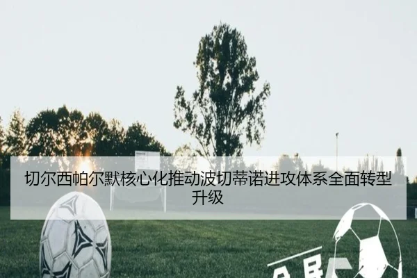 切尔西帕尔默核心化推动波切蒂诺进攻体系全面转型升级