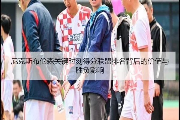 尼克斯布伦森关键时刻得分联盟排名背后的价值与胜负影响