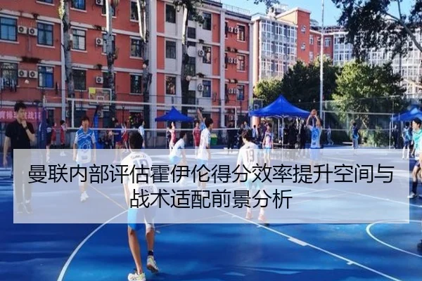 曼联内部评估霍伊伦得分效率提升空间与战术适配前景分析