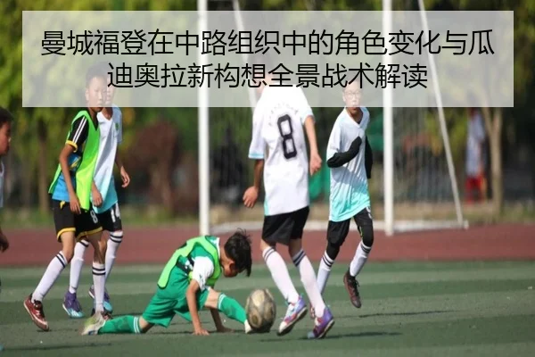 曼城福登在中路组织中的角色变化与瓜迪奥拉新构想全景战术解读