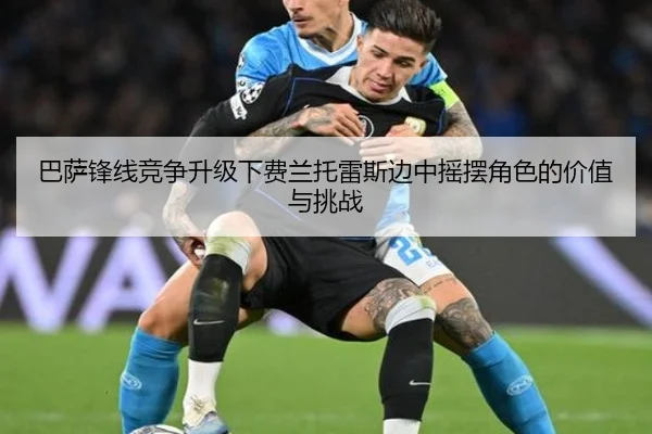 巴萨锋线竞争升级下费兰托雷斯边中摇摆角色的价值与挑战
