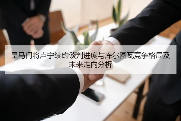 皇马门将卢宁续约谈判进度与库尔图瓦竞争格局及未来走向分析