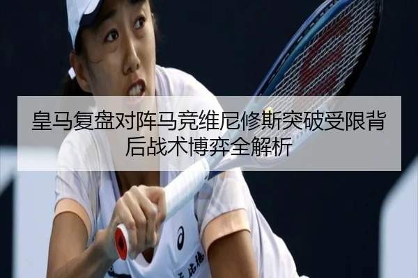 皇马复盘对阵马竞维尼修斯突破受限背后战术博弈全解析