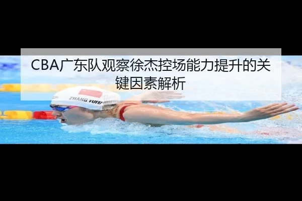 CBA广东队观察徐杰控场能力提升的关键因素解析