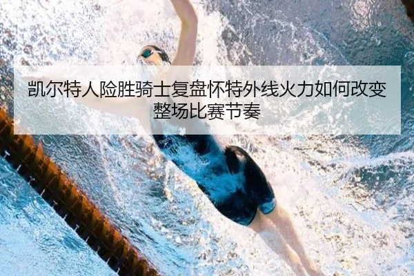 凯尔特人险胜骑士复盘怀特外线火力如何改变整场比赛节奏