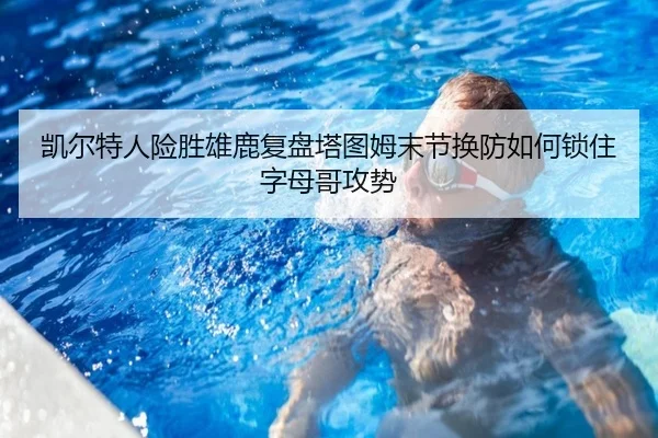 凯尔特人险胜雄鹿复盘塔图姆末节换防如何锁住字母哥攻势