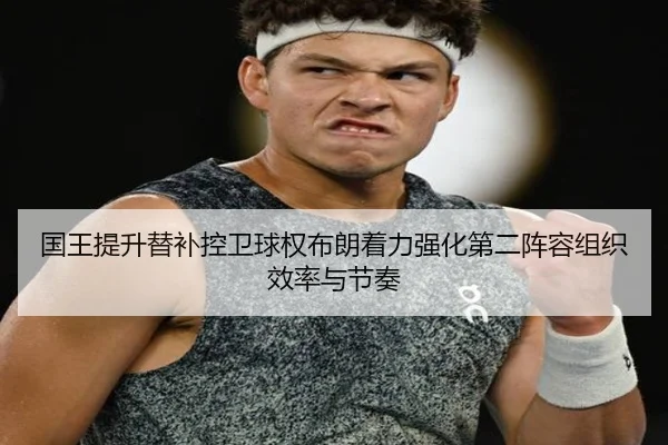 国王提升替补控卫球权布朗着力强化第二阵容组织效率与节奏